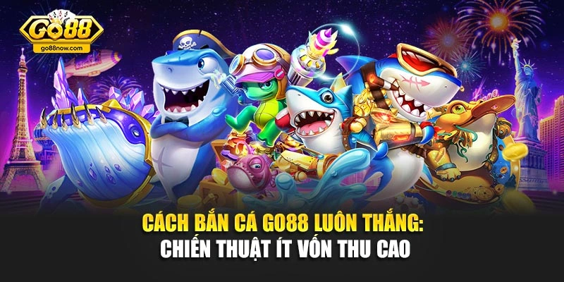 Cách Bắn Cá Go88 Luôn Thắng: Chiến Thuật Ít Vốn Thu Cao