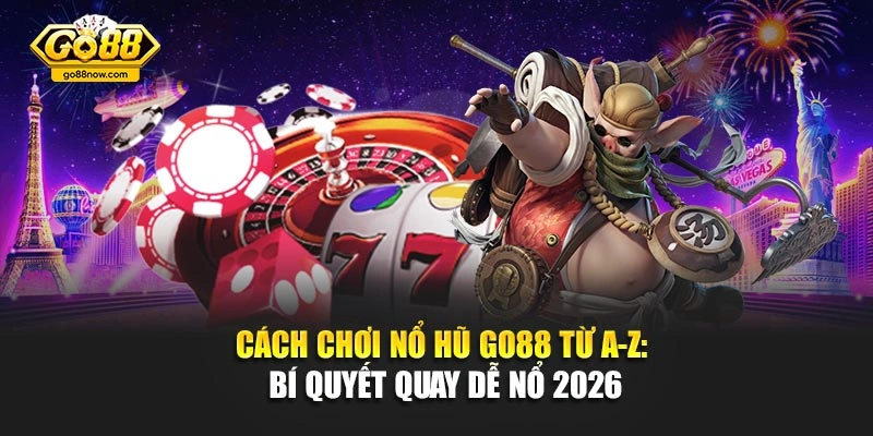 Cách Chơi Nổ Hũ Go88 Từ A-Z: Bí Quyết Quay Dễ Nổ 2026