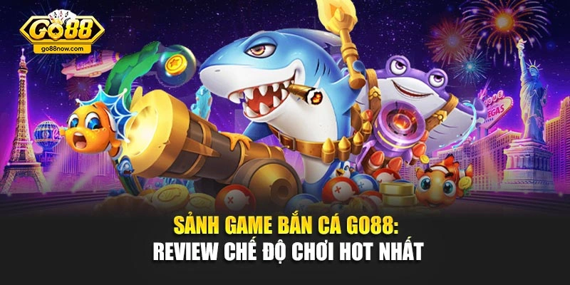 Sảnh Game Bắn Cá Go88: Review Chế Độ Chơi Hot Nhất
